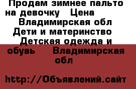 Продам зимнее пальто на девочку › Цена ­ 2 000 - Владимирская обл. Дети и материнство » Детская одежда и обувь   . Владимирская обл.